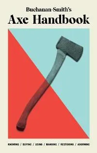 Buchanan-Smith’s Axe Handbook - Knowing, Buying, Using, Hanging, Restoring