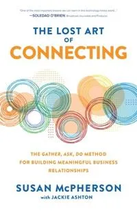 The Lost Art of Connecting: The Gather, Ask, Do Method for Building Meaningful Business Relationships