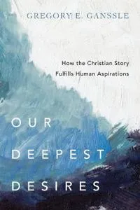 Our Deepest Desires - How the Christian Story Fulfills Human Aspirations