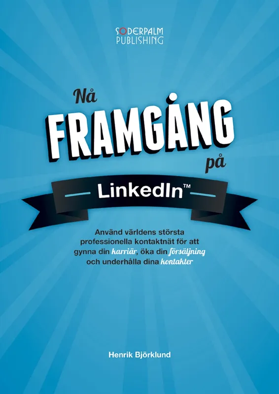 Nå framgång på LinkedIn - Använd världens största professionella kontaktnätverk för att gynna din karriär, öka din försäljning och underhålla dina